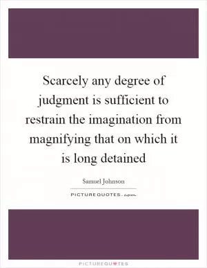 Scarcely any degree of judgment is sufficient to restrain the imagination from magnifying that on which it is long detained Picture Quote #1