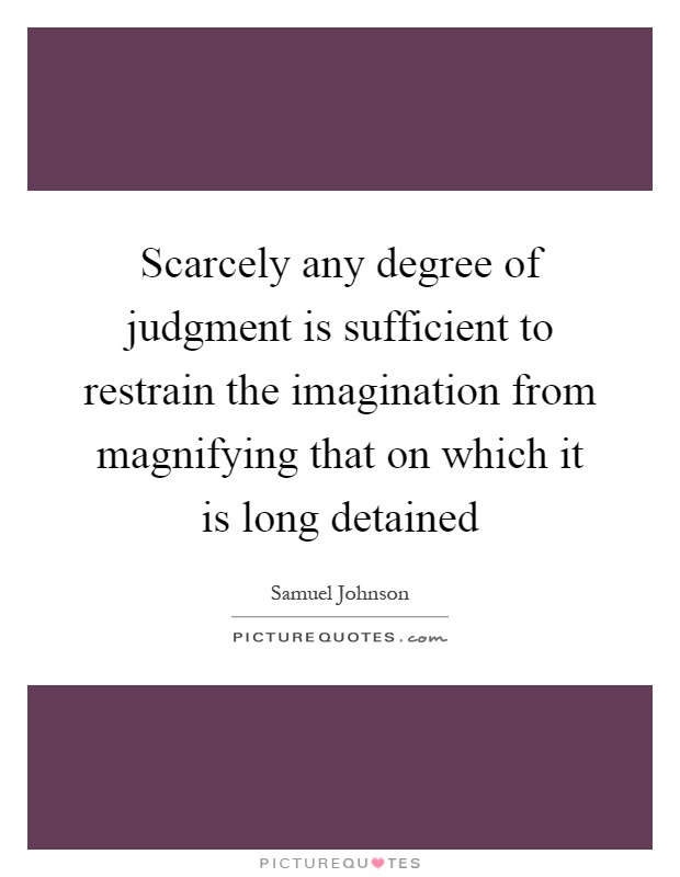 Scarcely any degree of judgment is sufficient to restrain the imagination from magnifying that on which it is long detained Picture Quote #1