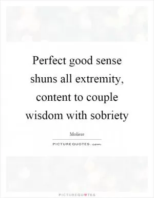 Perfect good sense shuns all extremity, content to couple wisdom with sobriety Picture Quote #1