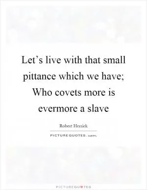Let’s live with that small pittance which we have; Who covets more is evermore a slave Picture Quote #1