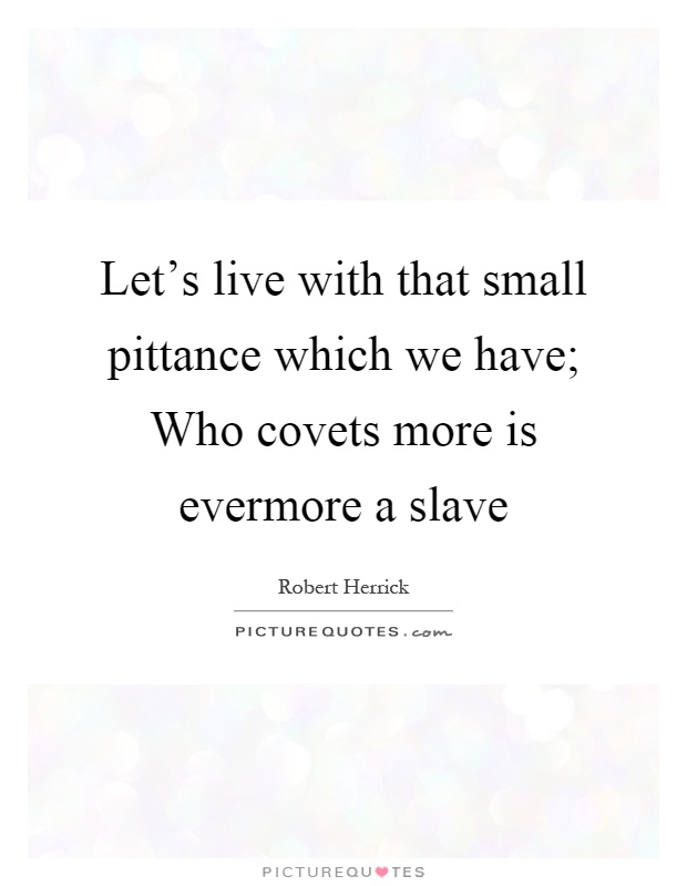 Let's live with that small pittance which we have; Who covets more is evermore a slave Picture Quote #1