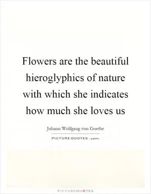Flowers are the beautiful hieroglyphics of nature with which she indicates how much she loves us Picture Quote #1