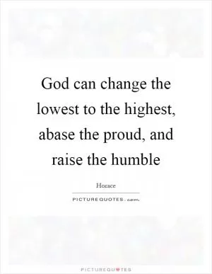 God can change the lowest to the highest, abase the proud, and raise the humble Picture Quote #1