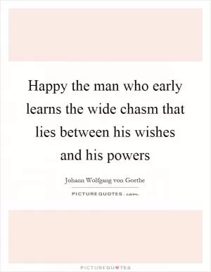 Happy the man who early learns the wide chasm that lies between his wishes and his powers Picture Quote #1