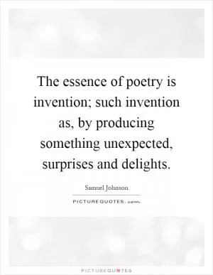 The essence of poetry is invention; such invention as, by producing something unexpected, surprises and delights Picture Quote #1