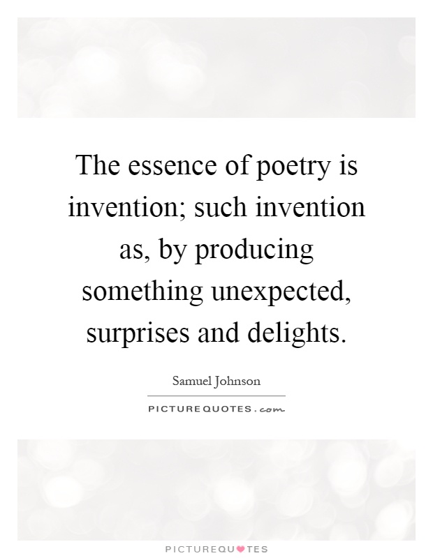 The essence of poetry is invention; such invention as, by producing something unexpected, surprises and delights Picture Quote #1