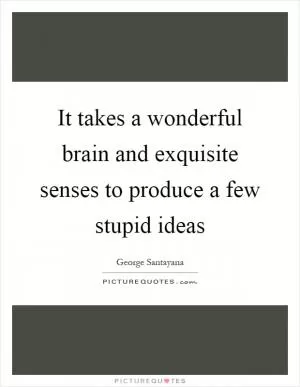 It takes a wonderful brain and exquisite senses to produce a few stupid ideas Picture Quote #1