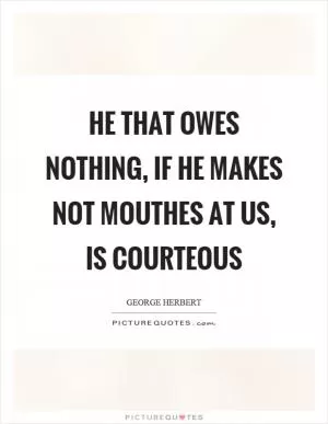 He that owes nothing, if he makes not mouthes at us, is courteous Picture Quote #1