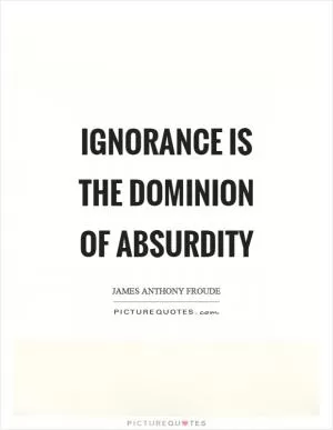Ignorance is the dominion of absurdity Picture Quote #1