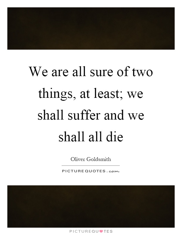 We are all sure of two things, at least; we shall suffer and we shall all die Picture Quote #1