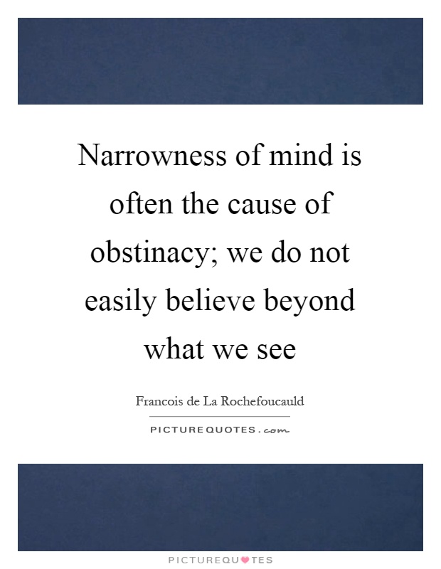 Narrowness of mind is often the cause of obstinacy; we do not easily believe beyond what we see Picture Quote #1