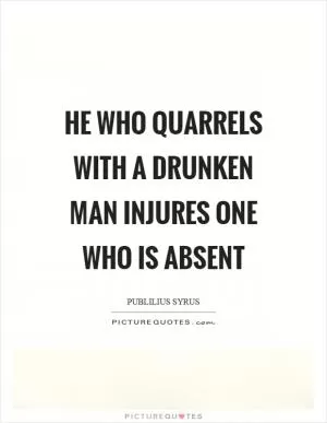 He who quarrels with a drunken man injures one who is absent Picture Quote #1