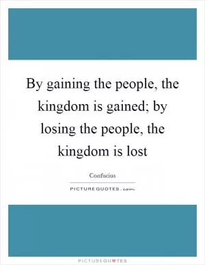 By gaining the people, the kingdom is gained; by losing the people, the kingdom is lost Picture Quote #1