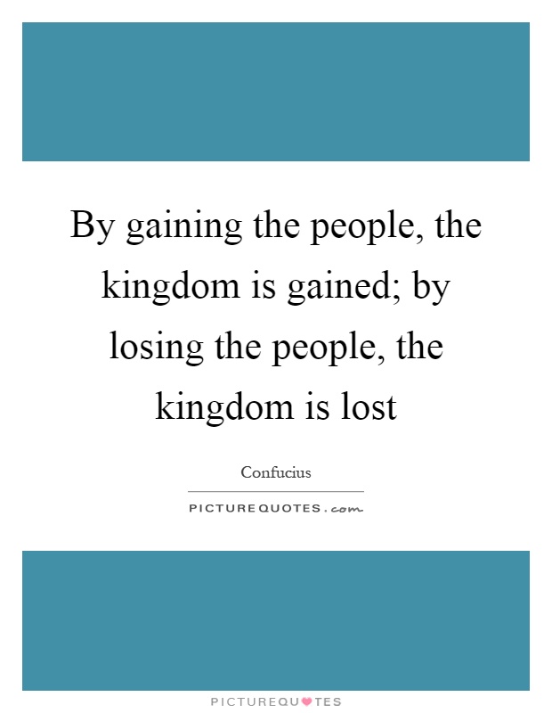 By gaining the people, the kingdom is gained; by losing the people, the kingdom is lost Picture Quote #1