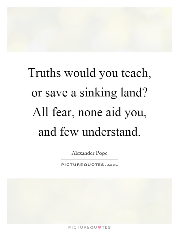 Truths would you teach, or save a sinking land? All fear, none aid you, and few understand Picture Quote #1
