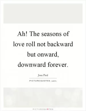 Ah! The seasons of love roll not backward but onward, downward forever Picture Quote #1