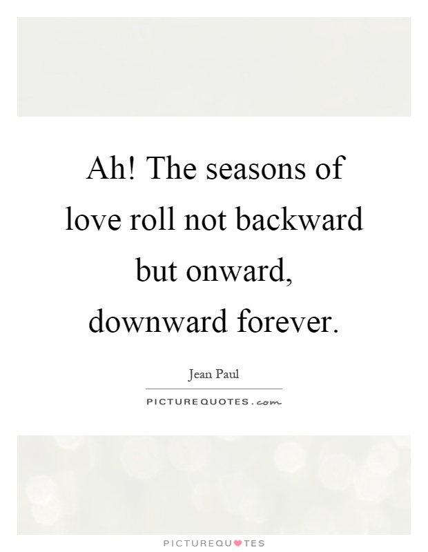Ah! The seasons of love roll not backward but onward, downward forever Picture Quote #1