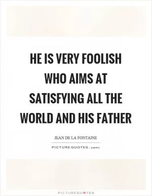 He is very foolish who aims at satisfying all the world and his father Picture Quote #1
