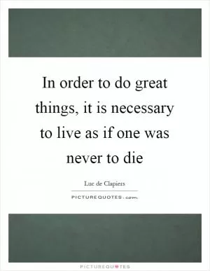 In order to do great things, it is necessary to live as if one was never to die Picture Quote #1