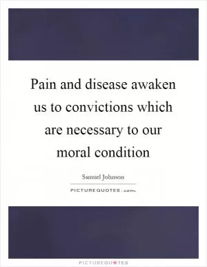 Pain and disease awaken us to convictions which are necessary to our moral condition Picture Quote #1