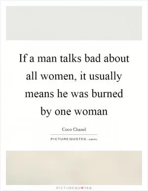 If a man talks bad about all women, it usually means he was burned by one woman Picture Quote #1