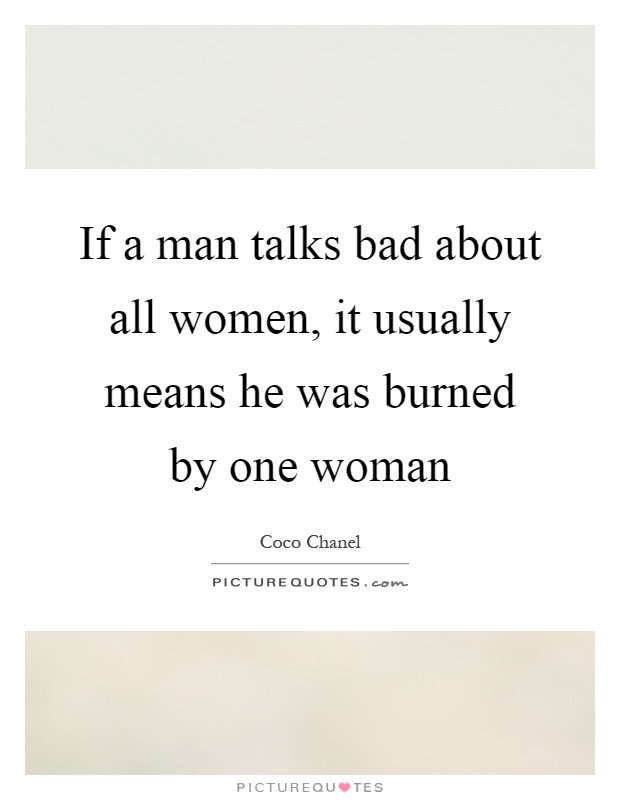 If a man talks bad about all women, it usually means he was burned by one woman Picture Quote #1