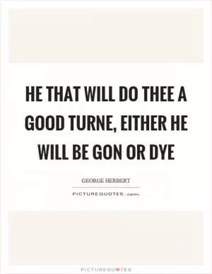 He that will do thee a good turne, either he will be gon or dye Picture Quote #1