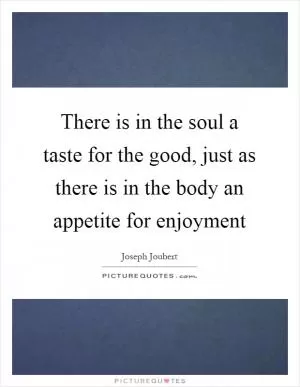 There is in the soul a taste for the good, just as there is in the body an appetite for enjoyment Picture Quote #1