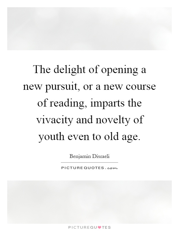 The delight of opening a new pursuit, or a new course of reading, imparts the vivacity and novelty of youth even to old age Picture Quote #1