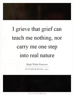 I grieve that grief can teach me nothing, nor carry me one step into real nature Picture Quote #1