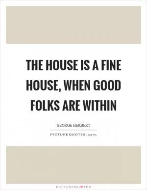The house is a fine house, when good folks are within Picture Quote #1