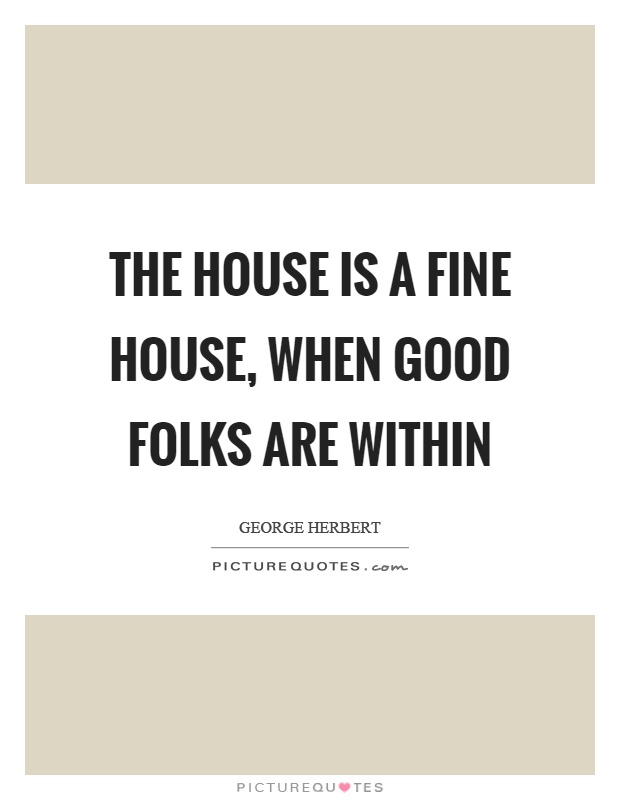 The house is a fine house, when good folks are within Picture Quote #1