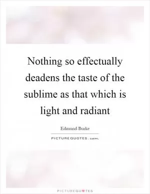 Nothing so effectually deadens the taste of the sublime as that which is light and radiant Picture Quote #1