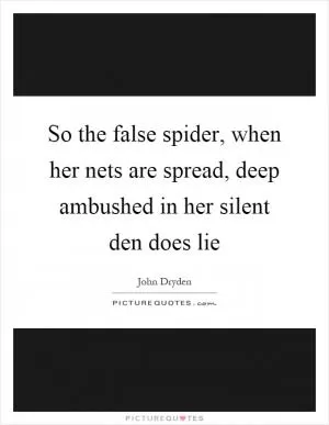 So the false spider, when her nets are spread, deep ambushed in her silent den does lie Picture Quote #1