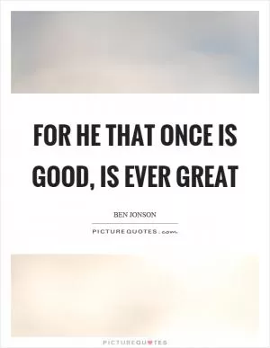 For he that once is good, is ever great Picture Quote #1