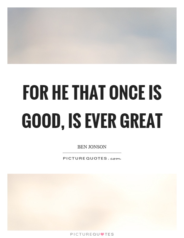 For he that once is good, is ever great Picture Quote #1