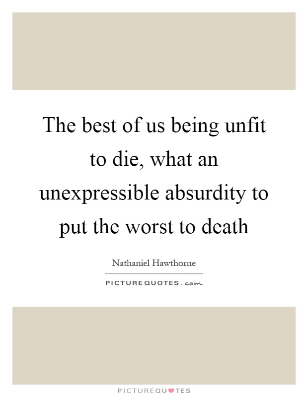 The best of us being unfit to die, what an unexpressible absurdity to put the worst to death Picture Quote #1