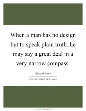 When a man has no design but to speak plain truth, he may say a great deal in a very narrow compass Picture Quote #1