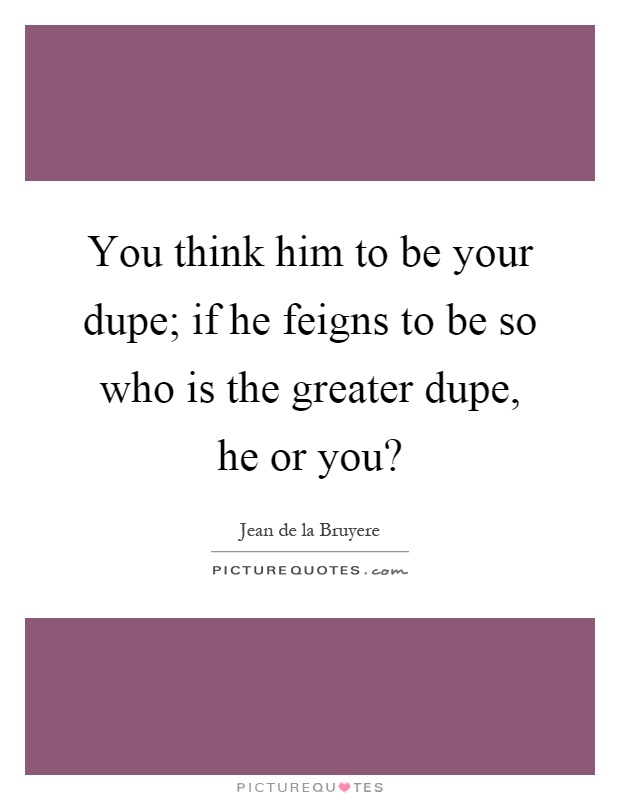 You think him to be your dupe; if he feigns to be so who is the greater dupe, he or you? Picture Quote #1