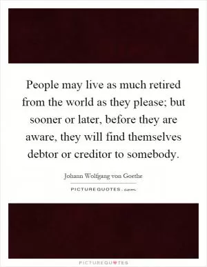 People may live as much retired from the world as they please; but sooner or later, before they are aware, they will find themselves debtor or creditor to somebody Picture Quote #1
