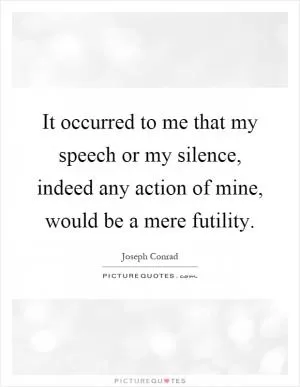 It occurred to me that my speech or my silence, indeed any action of mine, would be a mere futility Picture Quote #1