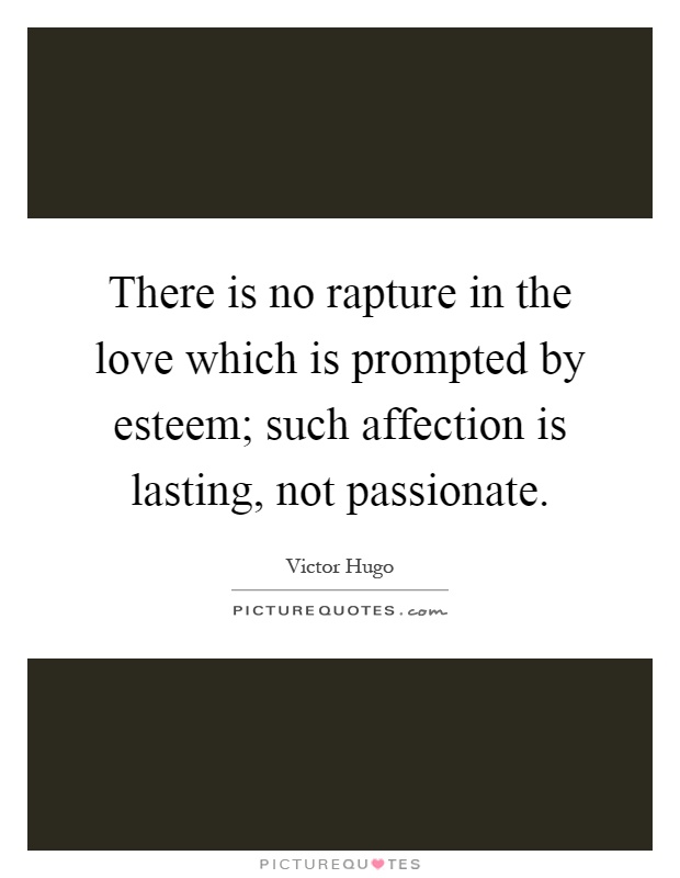 There is no rapture in the love which is prompted by esteem; such affection is lasting, not passionate Picture Quote #1