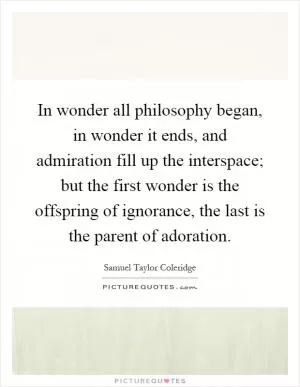 In wonder all philosophy began, in wonder it ends, and admiration fill up the interspace; but the first wonder is the offspring of ignorance, the last is the parent of adoration Picture Quote #1