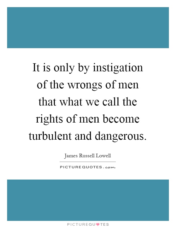 It is only by instigation of the wrongs of men that what we call the rights of men become turbulent and dangerous Picture Quote #1