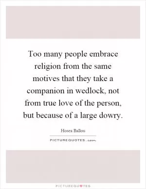 Too many people embrace religion from the same motives that they take a companion in wedlock, not from true love of the person, but because of a large dowry Picture Quote #1