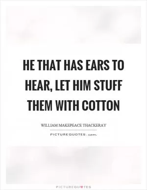 He that has ears to hear, let him stuff them with cotton Picture Quote #1