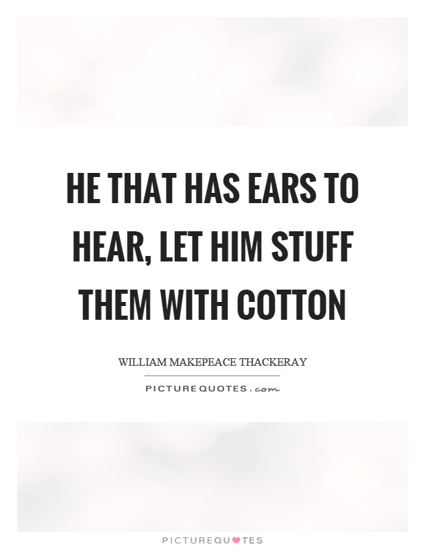 He that has ears to hear, let him stuff them with cotton Picture Quote #1