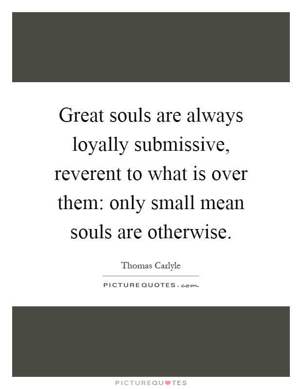 Great souls are always loyally submissive, reverent to what is over them: only small mean souls are otherwise Picture Quote #1