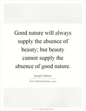 Good nature will always supply the absence of beauty; but beauty cannot supply the absence of good nature Picture Quote #1