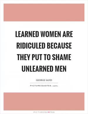 Learned women are ridiculed because they put to shame unlearned men Picture Quote #1